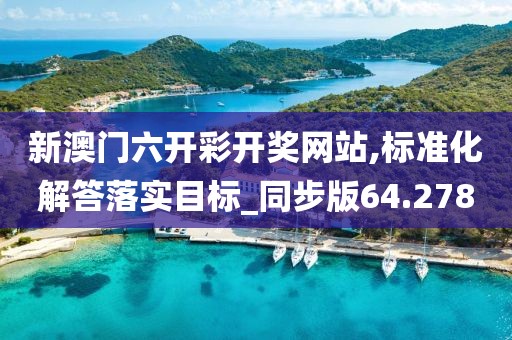 新澳门六开彩开奖网站,标准化解答落实目标_同步版64.278