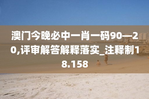 澳门今晚必中一肖一码90—20,评审解答解释落实_注释制18.158