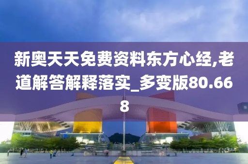 新奥天天免费资料东方心经,老道解答解释落实_多变版80.668