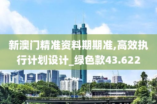 新澳门精准资料期期准,高效执行计划设计_绿色款43.622