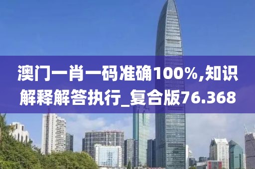 澳门一肖一码准确100%,知识解释解答执行_复合版76.368