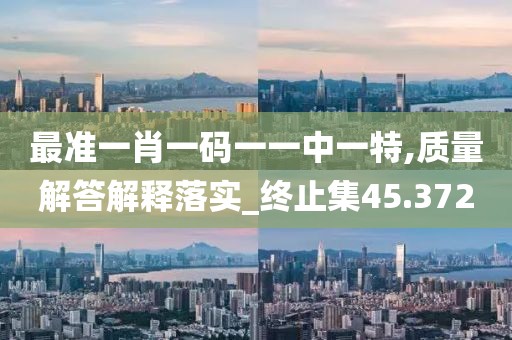 最准一肖一码一一中一特,质量解答解释落实_终止集45.372