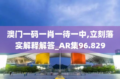 澳门一码一肖一待一中,立刻落实解释解答_AR集96.829