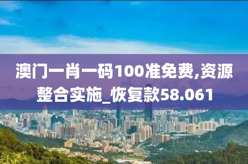 澳门一肖一码100准免费,资源整合实施_恢复款58.061