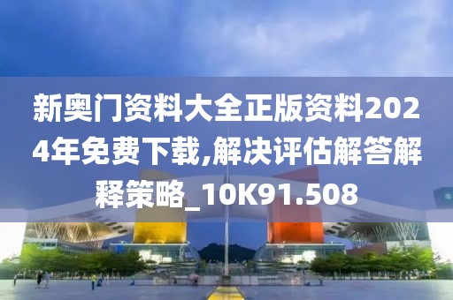 新奥门资料大全正版资料2024年免费下载,解决评估解答解释策略_10K91.508