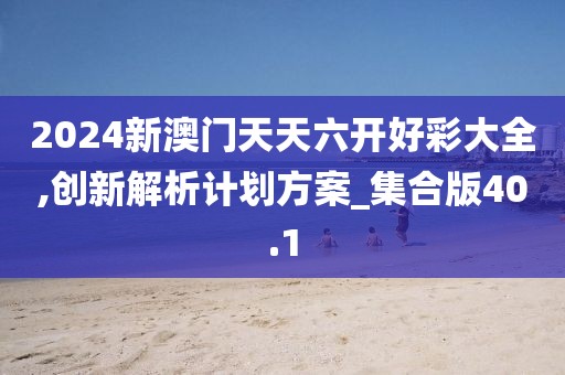 2024新澳门天天六开好彩大全,创新解析计划方案_集合版40.1