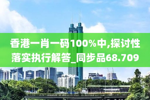 香港一肖一码100%中,探讨性落实执行解答_同步品68.709