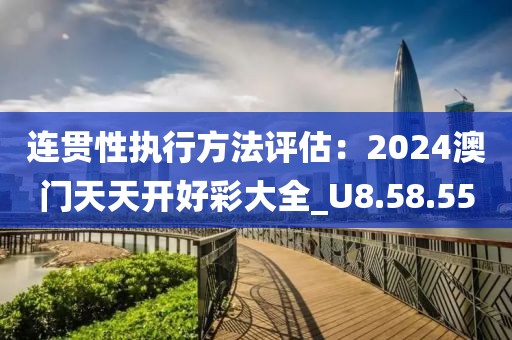 连贯性执行方法评估：2024澳门天天开好彩大全_U8.58.55