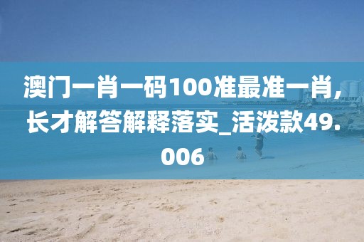 澳门一肖一码100准最准一肖,长才解答解释落实_活泼款49.006