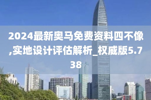 2024最新奥马免费资料四不像,实地设计评估解析_权威版5.738