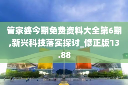 管家婆今期免费资料大全第6期,新兴科技落实探讨_修正版13.88