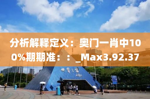 分析解释定义：奥门一肖中100%期期准：：_Max3.92.37