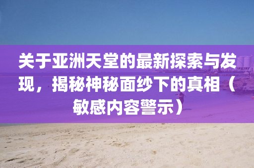 关于亚洲天堂的最新探索与发现，揭秘神秘面纱下的真相（敏感内容警示）