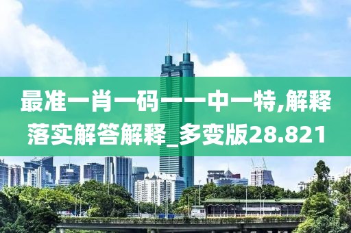 最准一肖一码一一中一特,解释落实解答解释_多变版28.821
