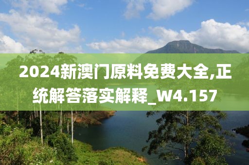 2024新澳门原料免费大全,正统解答落实解释_W4.157