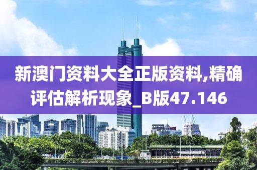 新澳门资料大全正版资料,精确评估解析现象_B版47.146