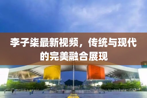 李子柒最新视频，传统与现代的完美融合展现