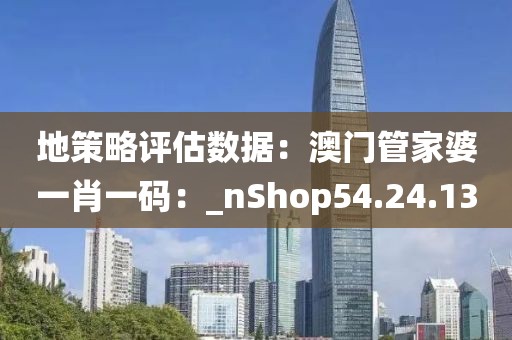 地策略评估数据：澳门管家婆一肖一码：_nShop54.24.13