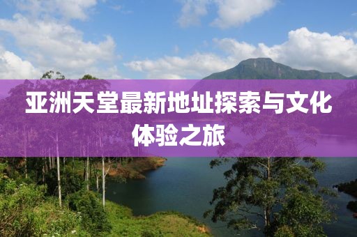 亚洲天堂最新地址探索与文化体验之旅