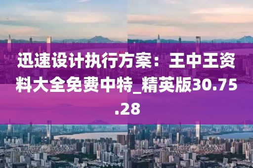 迅速设计执行方案：王中王资料大全免费中特_精英版30.75.28