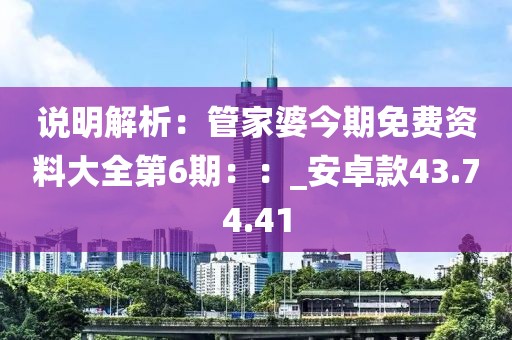 说明解析：管家婆今期免费资料大全第6期：：_安卓款43.74.41