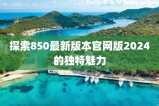 探索850最新版本官网版2024的独特魅力