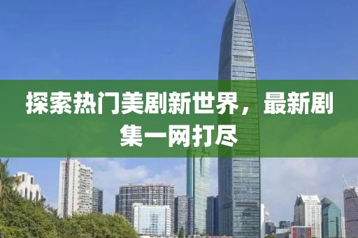 探索热门美剧新世界，最新剧集一网打尽