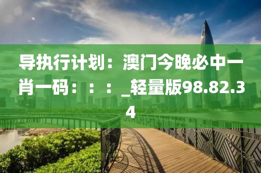 导执行计划：澳门今晚必中一肖一码：：：_轻量版98.82.34