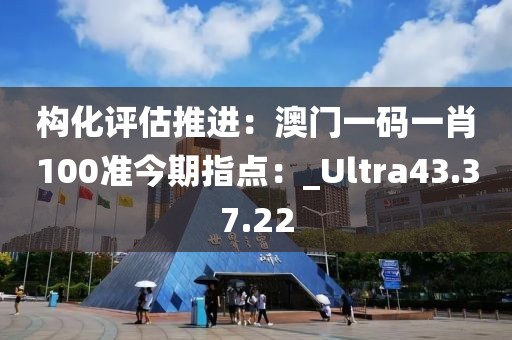 构化评估推进：澳门一码一肖100准今期指点：_Ultra43.37.22