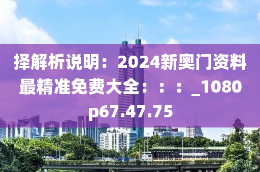 择解析说明：2024新奥门资料最精准免费大全：：：_1080p67.47.75
