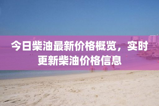 今日柴油最新价格概览，实时更新柴油价格信息
