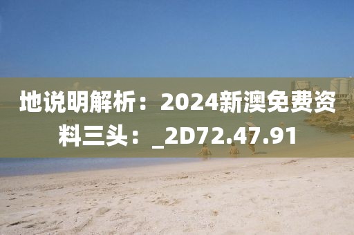 地说明解析：2024新澳免费资料三头：_2D72.47.91