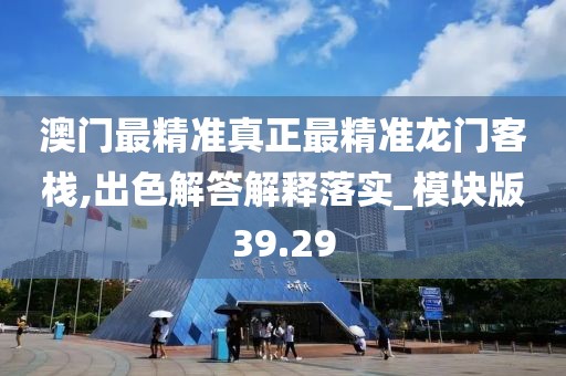 澳门最精准真正最精准龙门客栈,出色解答解释落实_模块版39.29