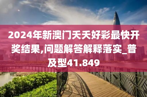 2024年新澳门夭夭好彩最快开奖结果,问题解答解释落实_普及型41.849