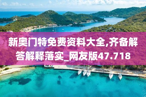 新奥门特免费资料大全,齐备解答解释落实_网友版47.718