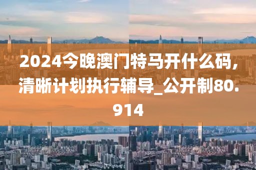 2024今晚澳门特马开什么码,清晰计划执行辅导_公开制80.914