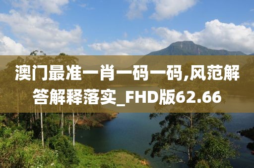 澳门最准一肖一码一码,风范解答解释落实_FHD版62.66