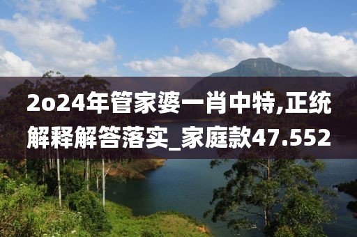 2o24年管家婆一肖中特,正统解释解答落实_家庭款47.552