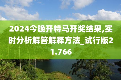 2024今晚开特马开奖结果,实时分析解答解释方法_试行版21.766