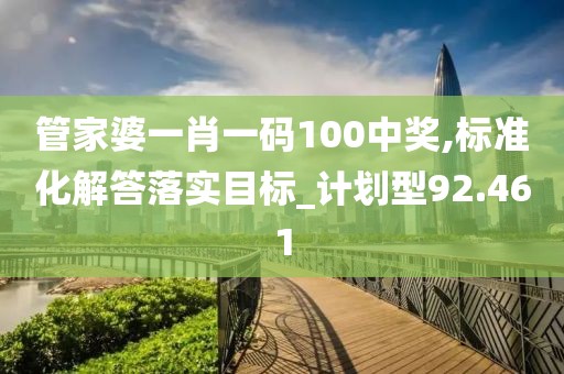 管家婆一肖一码100中奖,标准化解答落实目标_计划型92.461