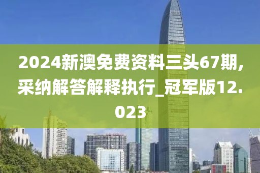 2024新澳免费资料三头67期,采纳解答解释执行_冠军版12.023
