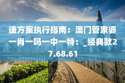 速方案执行指南：澳门管家婆一肖一吗一中一特：_经典款27.68.61