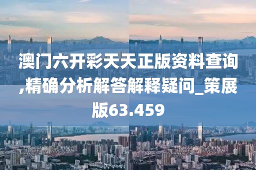 澳门六开彩天天正版资料查询,精确分析解答解释疑问_策展版63.459