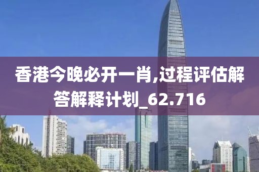 香港今晚必开一肖,过程评估解答解释计划_62.716