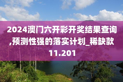2024澳门六开彩开奖结果查询,预测性强的落实计划_稀缺款11.201