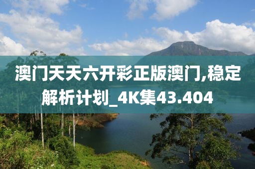 澳门天天六开彩正版澳门,稳定解析计划_4K集43.404