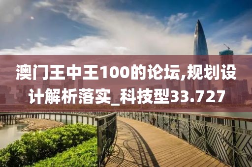 澳门王中王100的论坛,规划设计解析落实_科技型33.727