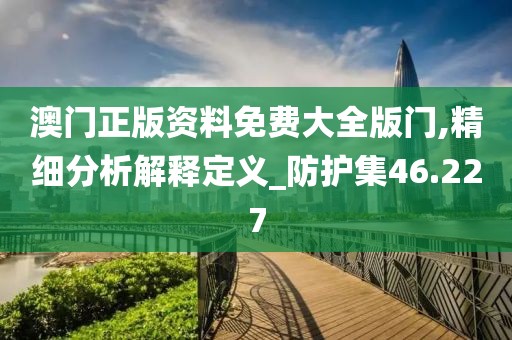 澳门正版资料免费大全版门,精细分析解释定义_防护集46.227