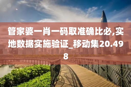 管家婆一肖一码取准确比必,实地数据实施验证_移动集20.498