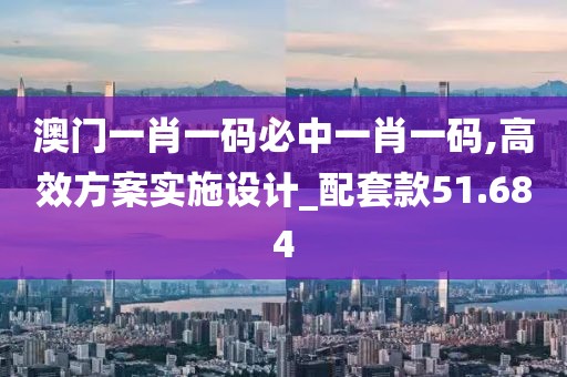澳门一肖一码必中一肖一码,高效方案实施设计_配套款51.684